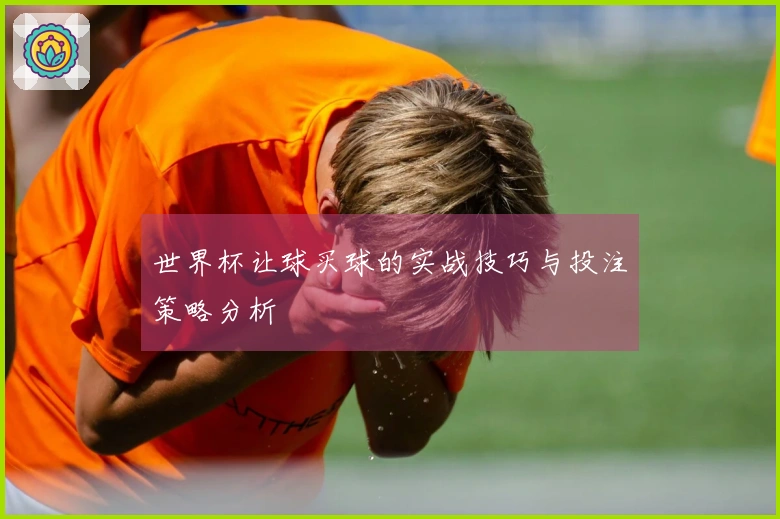世界杯让球买球的实战技巧与投注策略分析