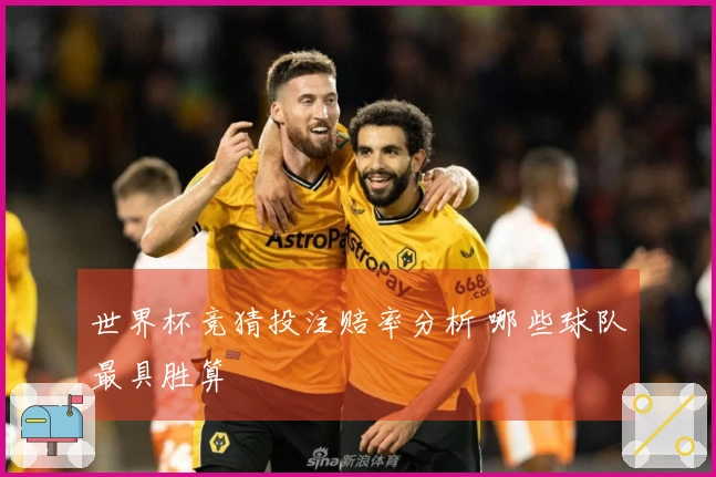 世界杯竞猜投注赔率分析 哪些球队最具胜算