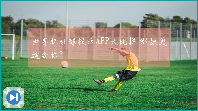 世界杯让球投注APP大比拼 哪款更适合你？