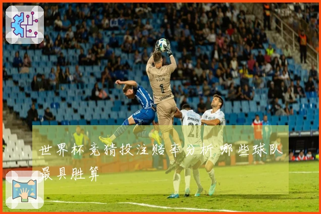 世界杯竞猜投注赔率分析 哪些球队最具胜算