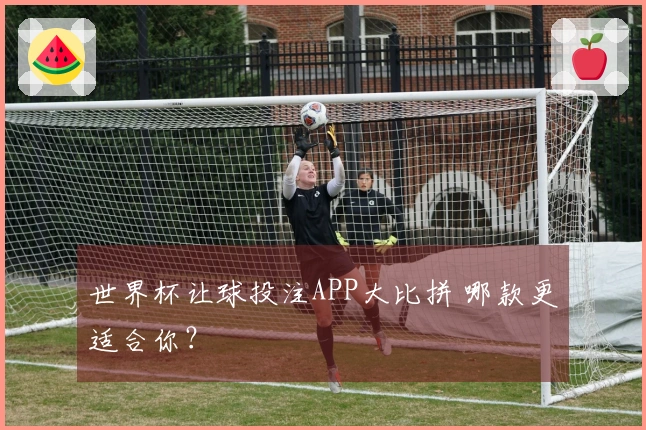 世界杯让球投注APP大比拼 哪款更适合你？