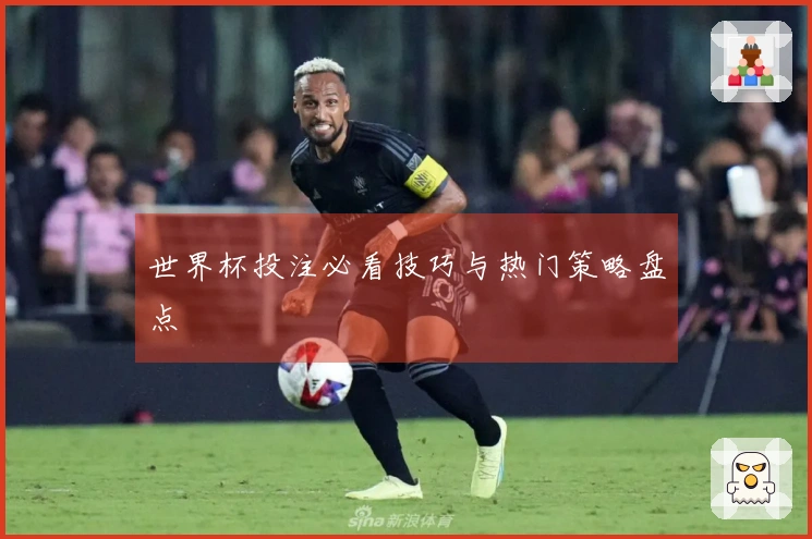 世界杯投注必看技巧与热门策略盘点