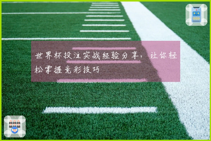世界杯投注实战经验分享，让你轻松掌握竞彩技巧