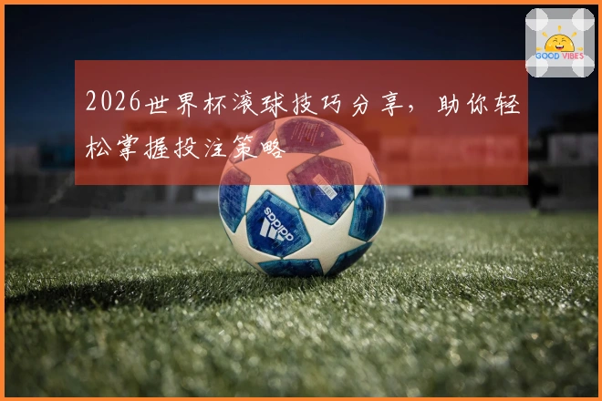 2026世界杯滚球技巧分享，助你轻松掌握投注策略