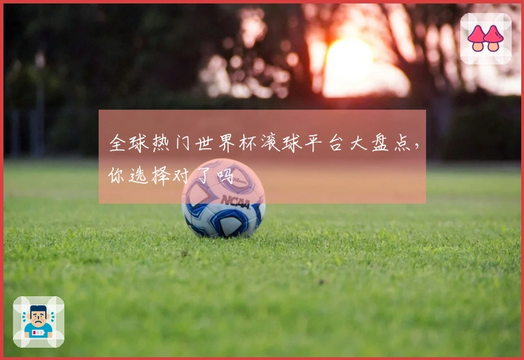 全球热门世界杯滚球平台大盘点，你选择对了吗