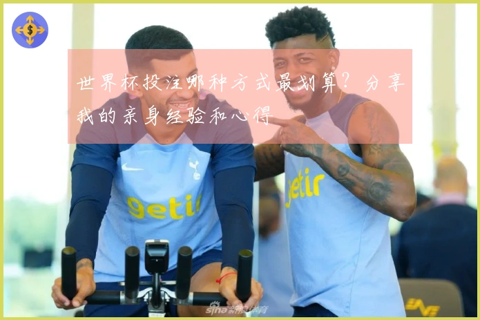 世界杯投注哪种方式最划算？分享我的亲身经验和心得