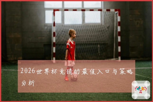2026世界杯竞猜的最佳入口与策略分析
