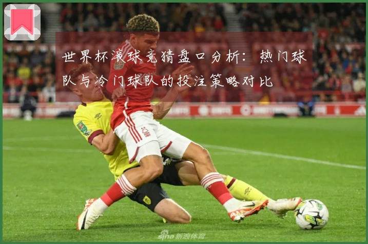 世界杯滚球竞猜盘口分析：热门球队与冷门球队的投注策略对比