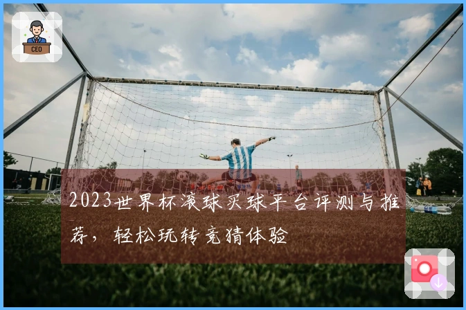 2023世界杯滚球买球平台评测与推荐，轻松玩转竞猜体验