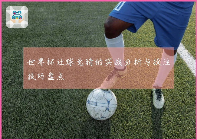 世界杯让球竞猜的实战分析与投注技巧盘点