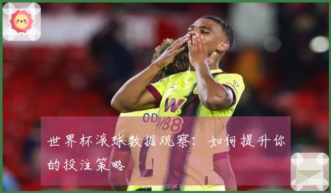 世界杯滚球数据观察：如何提升你的投注策略