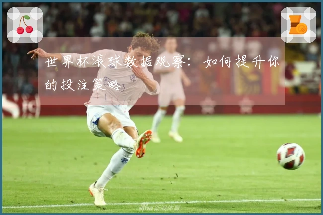 世界杯滚球数据观察：如何提升你的投注策略