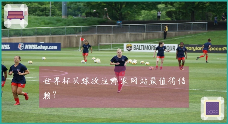 世界杯买球投注哪家网站最值得信赖？