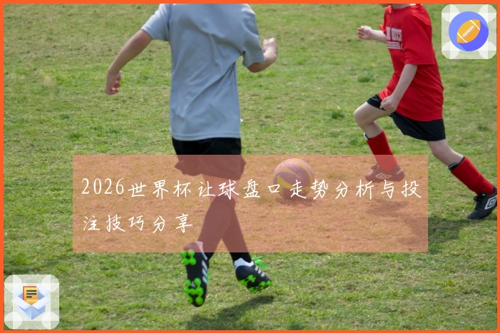 2026世界杯让球盘口走势分析与投注技巧分享