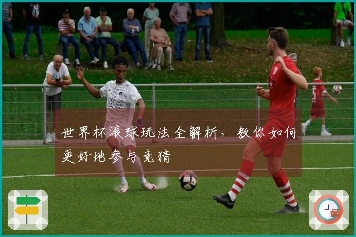 世界杯滚球玩法全解析，教你如何更好地参与竞猜